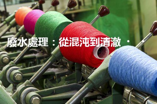 廢水處理：從混沌到清澈，你想知道的三級奇跡！